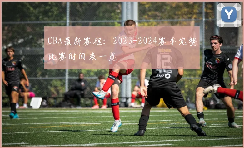 CBA最新赛程:2023-2024赛季完整比赛时间表一览