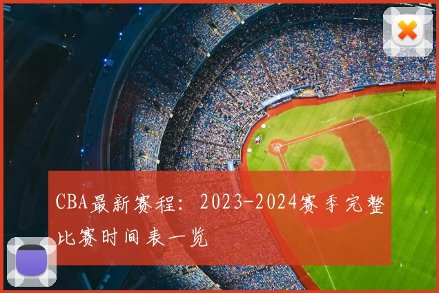 CBA最新赛程：2023-2024赛季完整比赛时间表一览