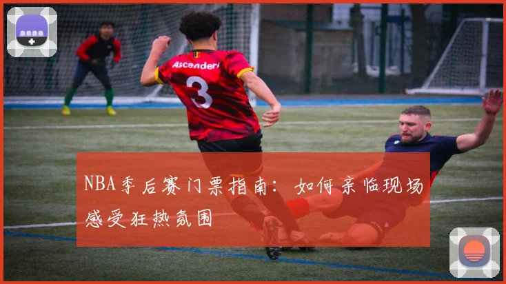 NBA季后赛门票指南:如何亲临现场感受狂热氛围