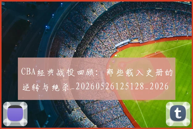 CBA经典战役回顾：那些载入史册的逆转与绝杀_20260526125128_20260606165321