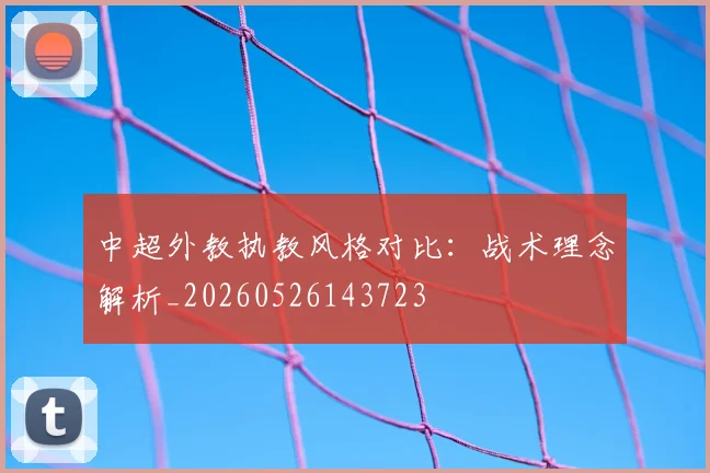 中超外教执教风格对比：战术理念解析_20260526143723