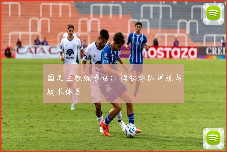 国足主教练专访：揭秘球队训练与战术体系