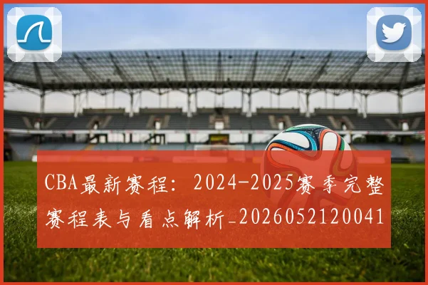 CBA最新赛程：2024-2025赛季完整赛程表与看点解析_20260521200410