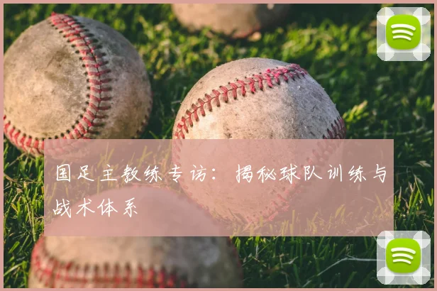 国足主教练专访：揭秘球队训练与战术体系