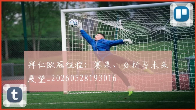 拜仁欧冠征程:赛果、分析与未来展望_20260528193016