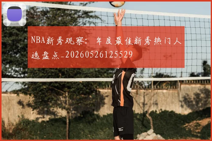 NBA新秀观察:年度最佳新秀热门人选盘点_20260526125529