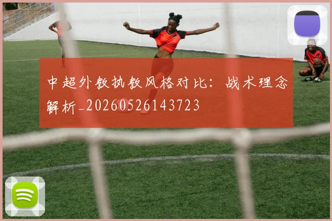 中超外教执教风格对比：战术理念解析_20260526143723