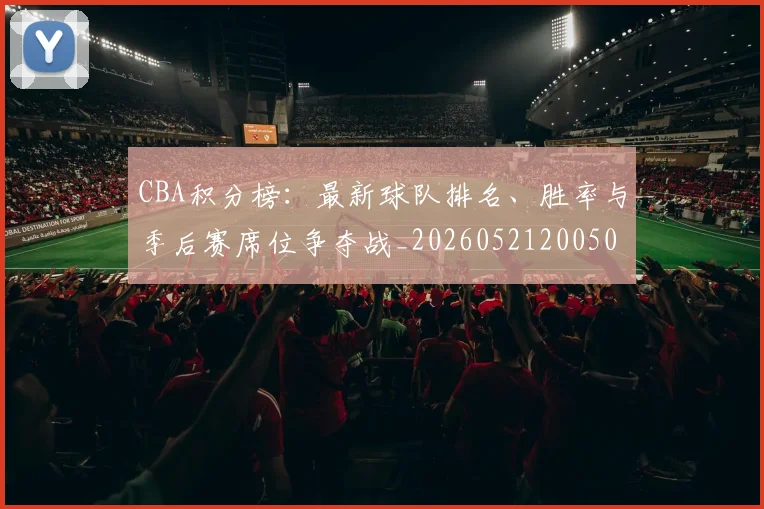 CBA积分榜：最新球队排名、胜率与季后赛席位争夺战_20260521200502_20260606165320