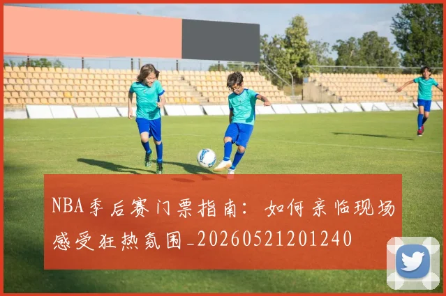 NBA季后赛门票指南:如何亲临现场感受狂热氛围_20260521201240