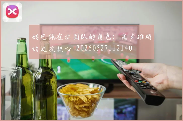 姆巴佩在法国队的角色：高卢雄鸡的进攻核心_20260527112140