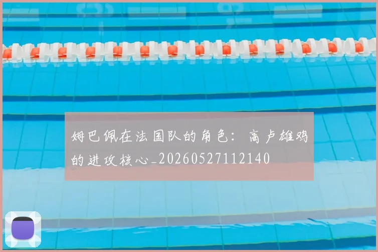 姆巴佩在法国队的角色:高卢雄鸡的进攻核心_20260527112140