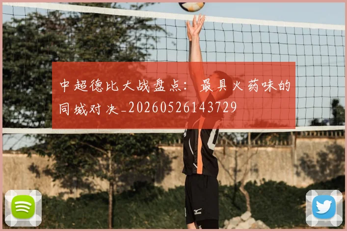 中超德比大战盘点:最具火药味的同城对决_20260526143729