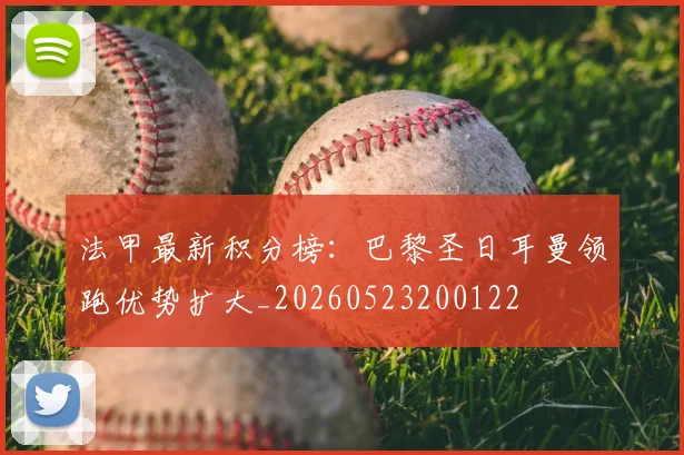 法甲最新积分榜:巴黎圣日耳曼领跑优势扩大_20260523200122