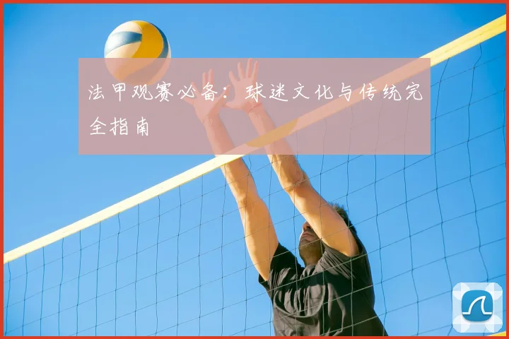 法甲观赛必备：球迷文化与传统完全指南